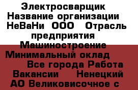 Электросварщик › Название организации ­ НеВаНи, ООО › Отрасль предприятия ­ Машиностроение › Минимальный оклад ­ 70 000 - Все города Работа » Вакансии   . Ненецкий АО,Великовисочное с.
